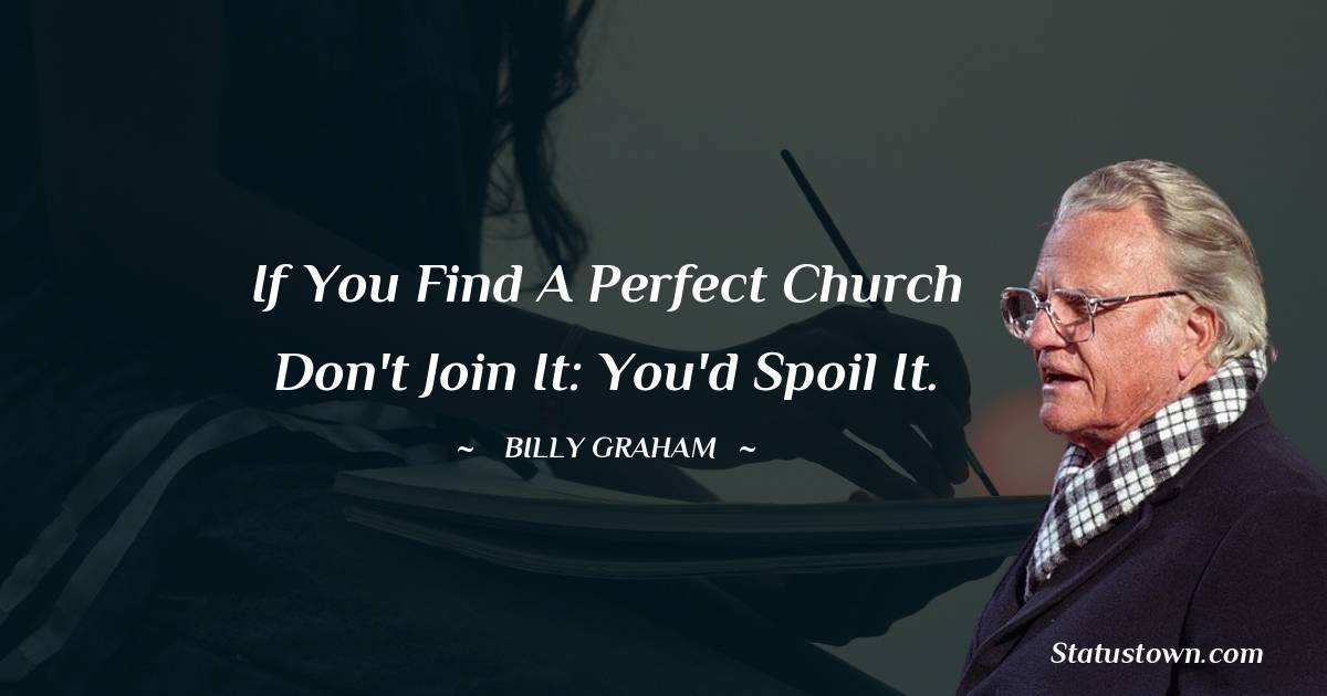 If you find a perfect church don't join it: You'd spoil it. - Billy Graham quotes